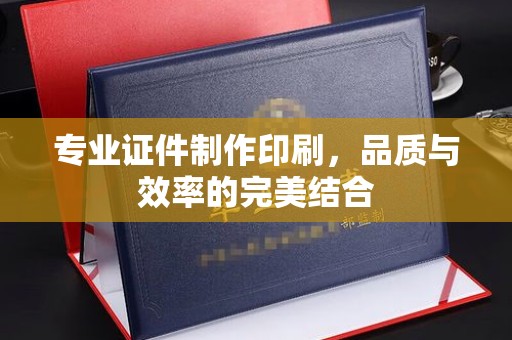 大兴安岭专业证件制作印刷，品质与效率的完美结合