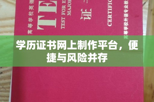 大兴安岭学历证书网上制作平台，便捷与风险并存