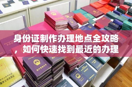 大兴安岭身份证制作办理地点全攻略，如何快速找到最近的办理点