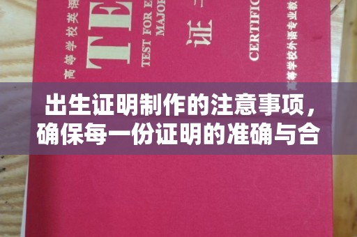 大兴安岭出生证明制作的注意事项，确保每一份证明的准确与合法