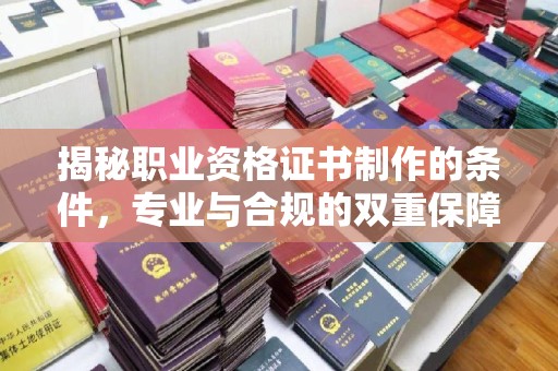 大兴安岭揭秘职业资格证书制作的条件，专业与合规的双重保障