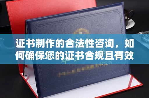 大兴安岭证书制作的合法性咨询，如何确保您的证书合规且有效？
