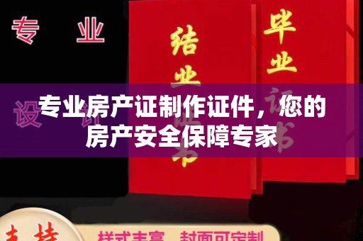 大兴安岭专业房产证制作证件，您的房产安全保障专家