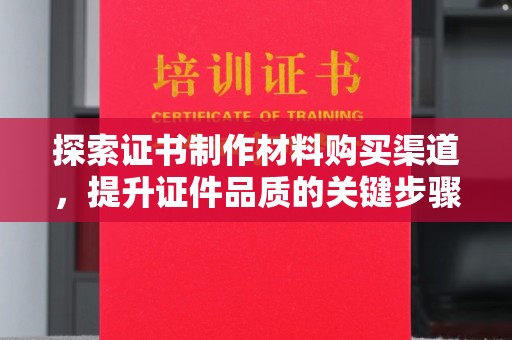 大兴安岭探索证书制作材料购买渠道，提升证件品质的关键步骤