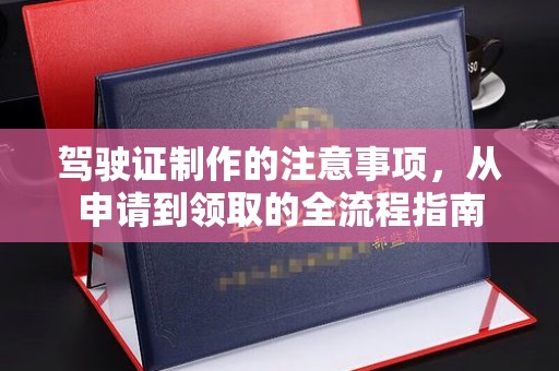 大兴安岭驾驶证制作的注意事项，从申请到领取的全流程指南