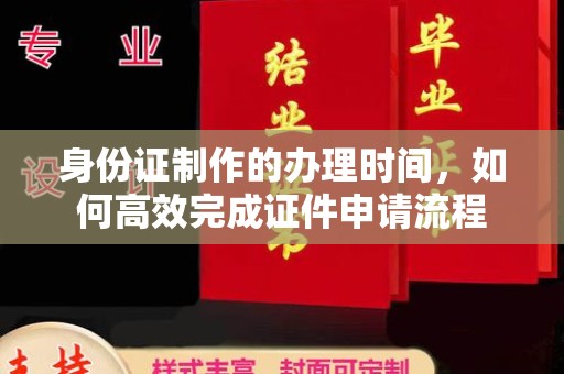 大兴安岭身份证制作的办理时间，如何高效完成证件申请流程