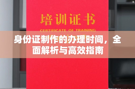 大兴安岭身份证制作的办理时间，全面解析与高效指南