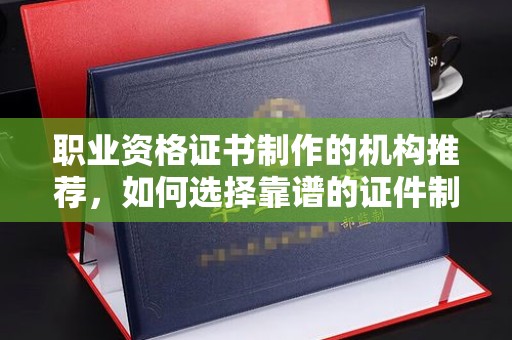 大兴安岭职业资格证书制作的机构推荐，如何选择靠谱的证件制作公司？