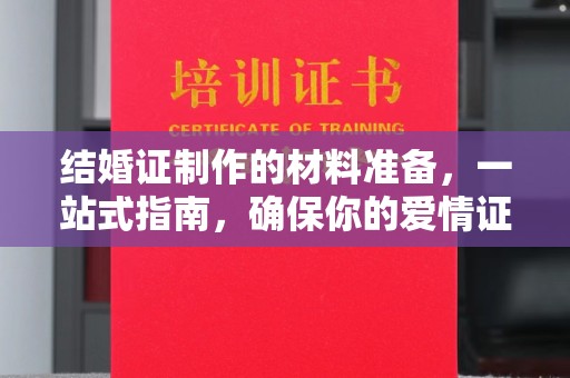 大兴安岭结婚证制作的材料准备，一站式指南，确保你的爱情证书完美无瑕