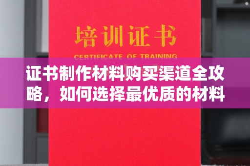 大兴安岭证书制作材料购买渠道全攻略，如何选择最优质的材料