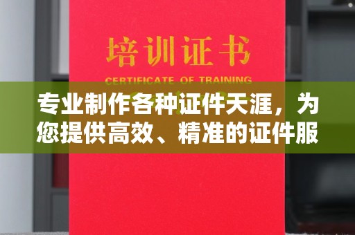 大兴安岭专业制作各种证件天涯，为您提供高效、精准的证件服务