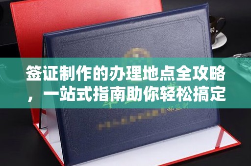 大兴安岭签证制作的办理地点全攻略，一站式指南助你轻松搞定签证
