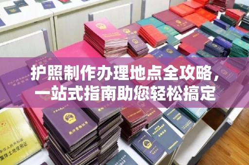 大兴安岭护照制作办理地点全攻略，一站式指南助您轻松搞定
