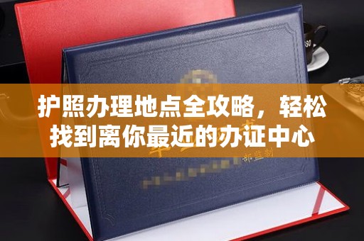 大兴安岭护照办理地点全攻略，轻松找到离你最近的办证中心